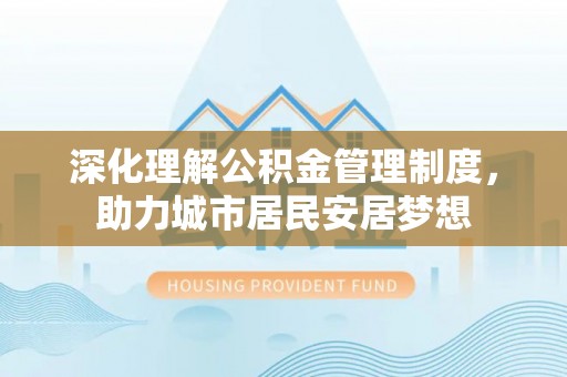 浦城深化理解公积金管理制度，助力城市居民安居梦想
