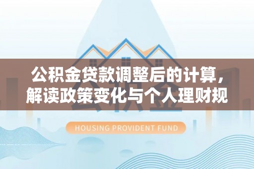 浦城公积金贷款调整后的计算，解读政策变化与个人理财规划