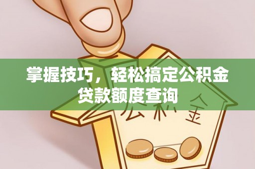 浦城掌握技巧，轻松搞定公积金贷款额度查询