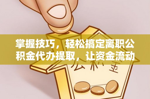 浦城掌握技巧，轻松搞定离职公积金代办提取，让资金流动更便捷