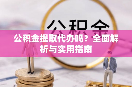 浦城公积金提取代办吗？全面解析与实用指南