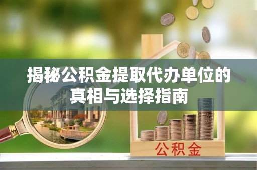 浦城揭秘公积金提取代办单位的真相与选择指南