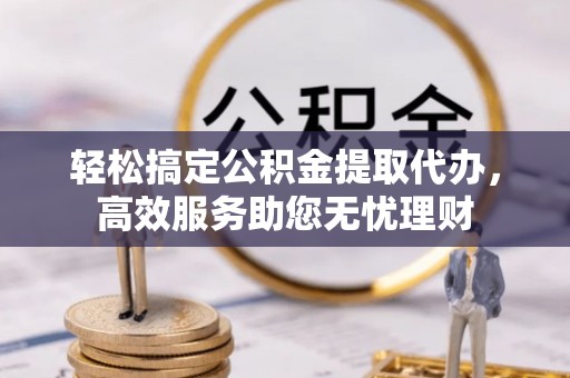 浦城轻松搞定公积金提取代办，高效服务助您无忧理财