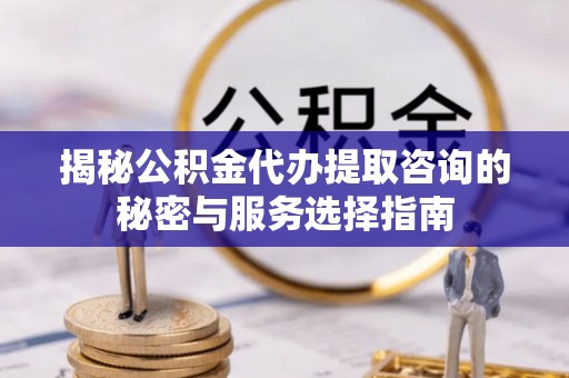 浦城揭秘公积金代办提取咨询的秘密与服务选择指南
