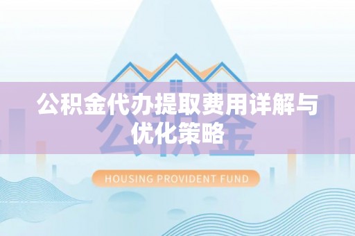 浦城公积金代办提取费用详解与优化策略