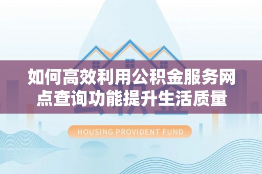 浦城如何高效利用公积金服务网点查询功能提升生活质量