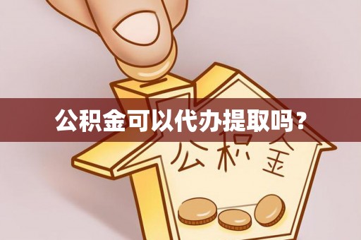 浦城公积金可以代办提取吗？