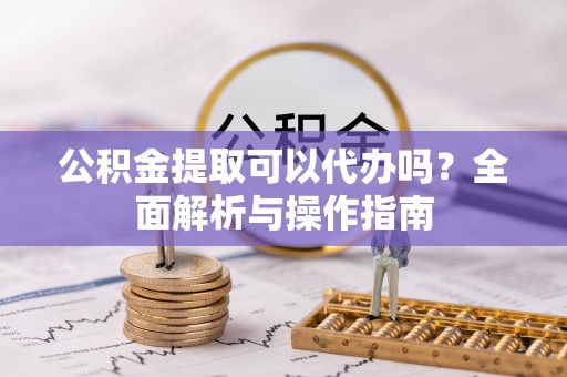 浦城公积金提取可以代办吗？全面解析与操作指南