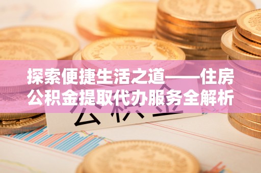 浦城探索便捷生活之道——住房公积金提取代办服务全解析