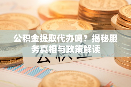 浦城公积金提取代办吗？揭秘服务真相与政策解读