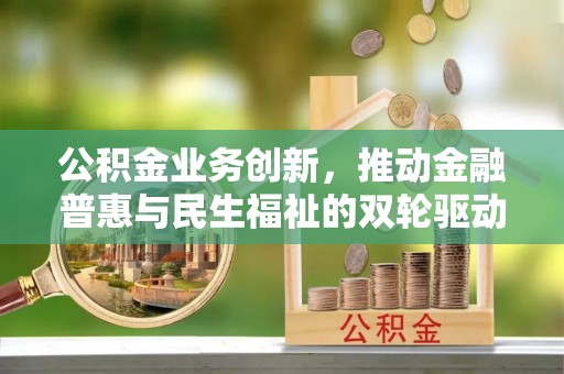浦城公积金业务创新，推动金融普惠与民生福祉的双轮驱动