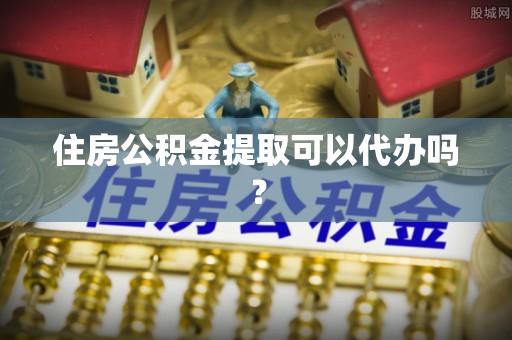 浦城住房公积金提取可以代办吗？