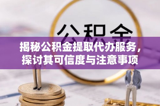 浦城揭秘公积金提取代办服务，探讨其可信度与注意事项