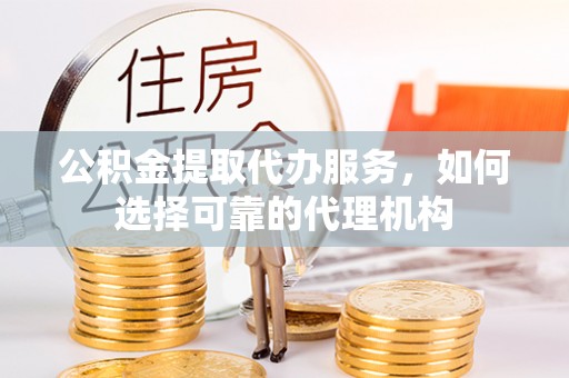 浦城公积金提取代办服务，如何选择可靠的代理机构