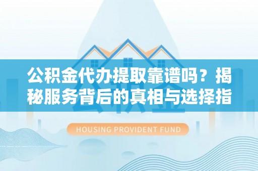 浦城公积金代办提取靠谱吗？揭秘服务背后的真相与选择指南