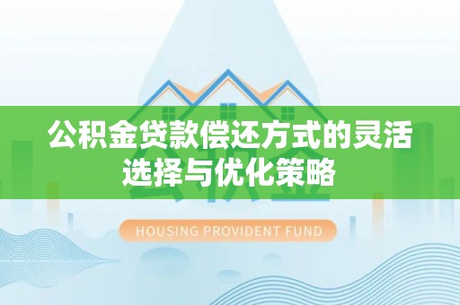 浦城公积金贷款偿还方式的灵活选择与优化策略