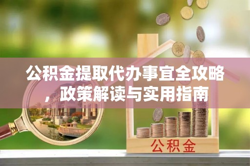 浦城公积金提取代办事宜全攻略，政策解读与实用指南
