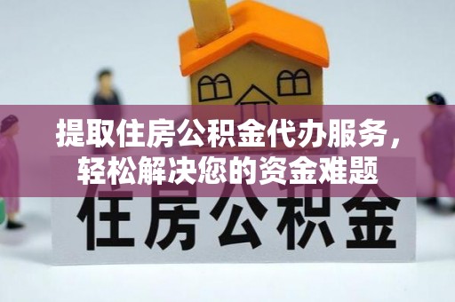 浦城提取住房公积金代办服务，轻松解决您的资金难题