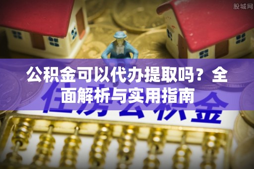 浦城公积金可以代办提取吗？全面解析与实用指南