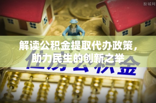 浦城解读公积金提取代办政策，助力民生的创新之举