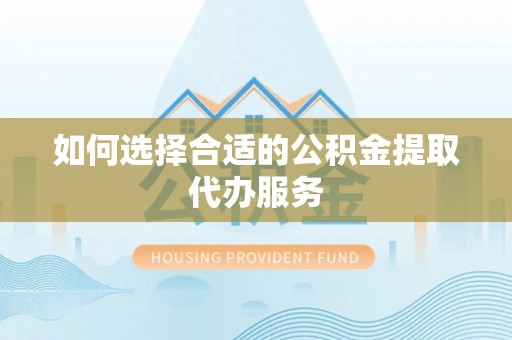 浦城如何选择合适的公积金提取代办服务