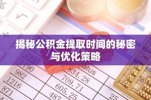 浦城揭秘公积金提取时间的秘密与优化策略