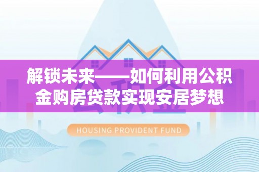 浦城解锁未来——如何利用公积金购房贷款实现安居梦想