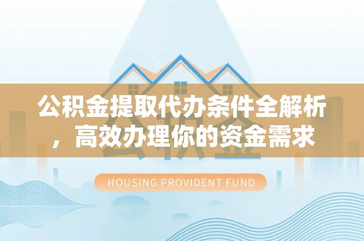 浦城公积金提取代办条件全解析，高效办理你的资金需求