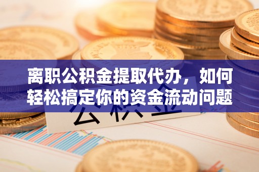 浦城离职公积金提取代办，如何轻松搞定你的资金流动问题