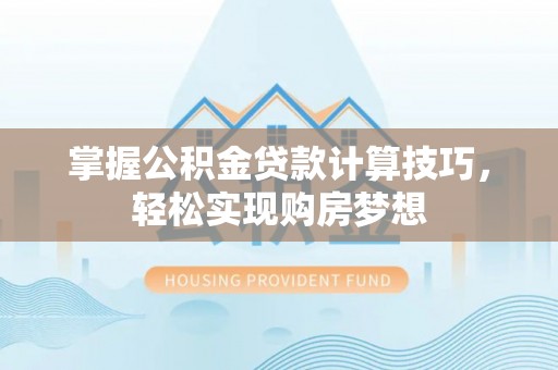 浦城掌握公积金贷款计算技巧，轻松实现购房梦想