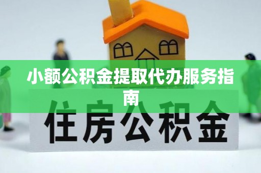 浦城小额公积金提取代办服务指南