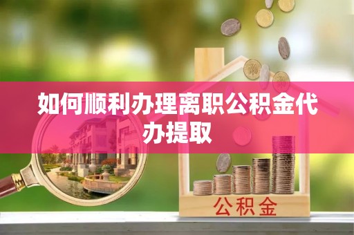 浦城如何顺利办理离职公积金代办提取