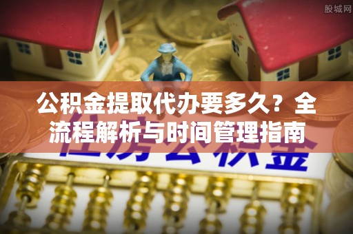 浦城公积金提取代办要多久？全流程解析与时间管理指南