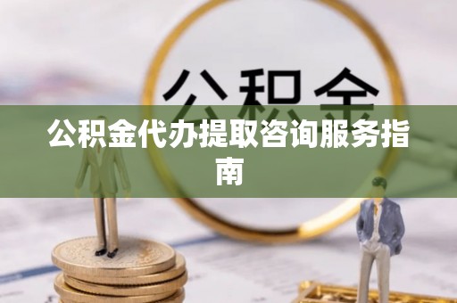 浦城公积金代办提取咨询服务指南
