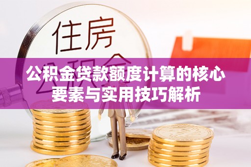 浦城公积金贷款额度计算的核心要素与实用技巧解析