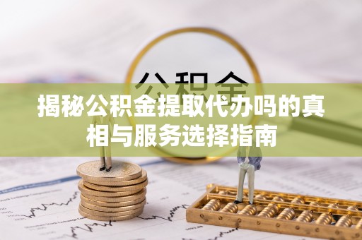 浦城揭秘公积金提取代办吗的真相与服务选择指南