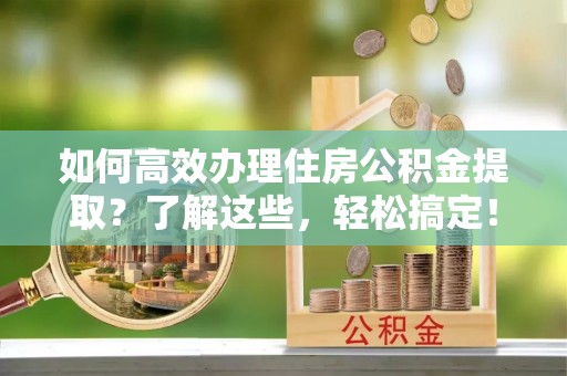 浦城如何高效办理住房公积金提取？了解这些，轻松搞定！