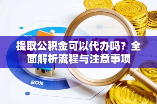 浦城提取公积金可以代办吗？全面解析流程与注意事项