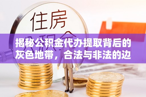 浦城揭秘公积金代办提取背后的灰色地带，合法与非法的边界