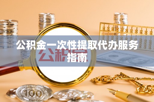 浦城公积金一次性提取代办服务指南