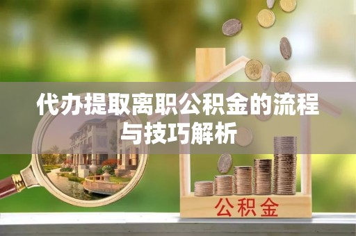 浦城代办提取离职公积金的流程与技巧解析