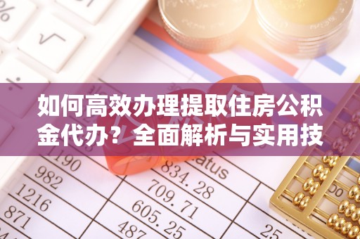 浦城如何高效办理提取住房公积金代办？全面解析与实用技巧