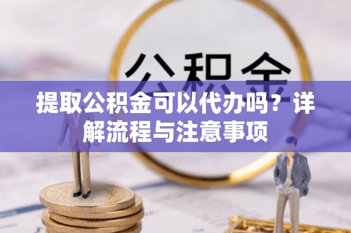 浦城提取公积金可以代办吗？详解流程与注意事项