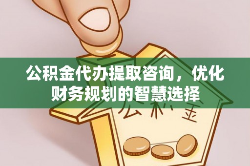 浦城公积金代办提取咨询，优化财务规划的智慧选择