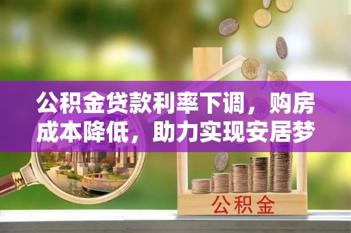 浦城公积金贷款利率下调，购房成本降低，助力实现安居梦想