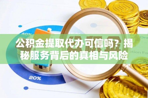 浦城公积金提取代办可信吗？揭秘服务背后的真相与风险