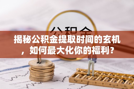 浦城揭秘公积金提取时间的玄机，如何最大化你的福利？