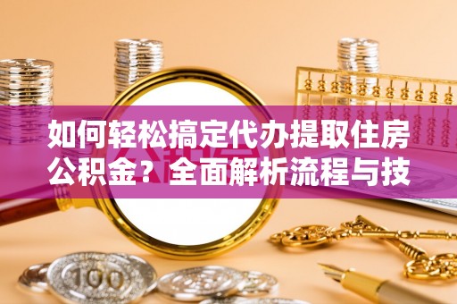 浦城如何轻松搞定代办提取住房公积金？全面解析流程与技巧