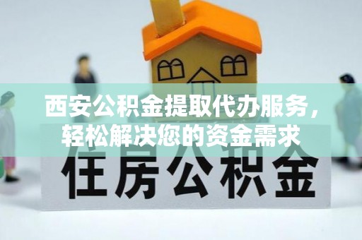 浦城西安公积金提取代办服务，轻松解决您的资金需求