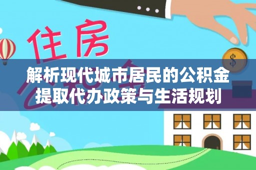 浦城解析现代城市居民的公积金提取代办政策与生活规划